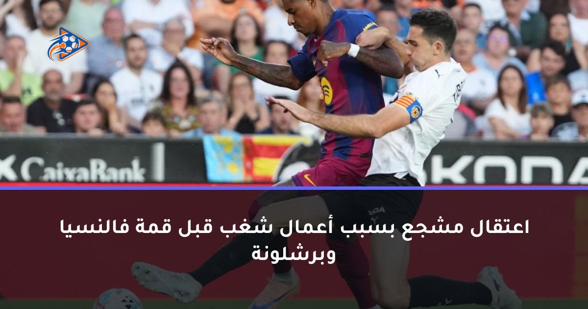 اعتقال مشجع بسبب أعمال شغب قبل قمة فالنسيا وبرشلونة