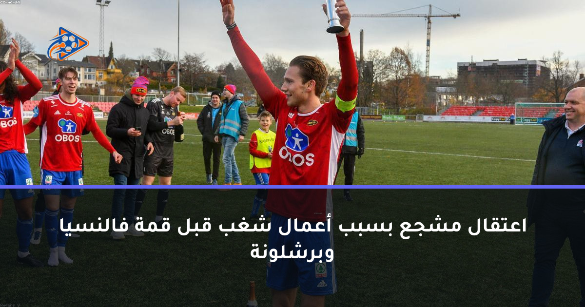 اعتقال مشجع بسبب أعمال شغب قبل قمة فالنسيا وبرشلونة