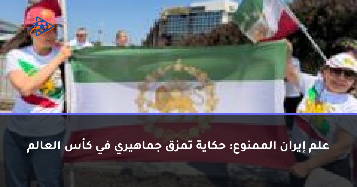 علم إيران الممنوع: حكاية تمزق جماهيري في كأس العالم