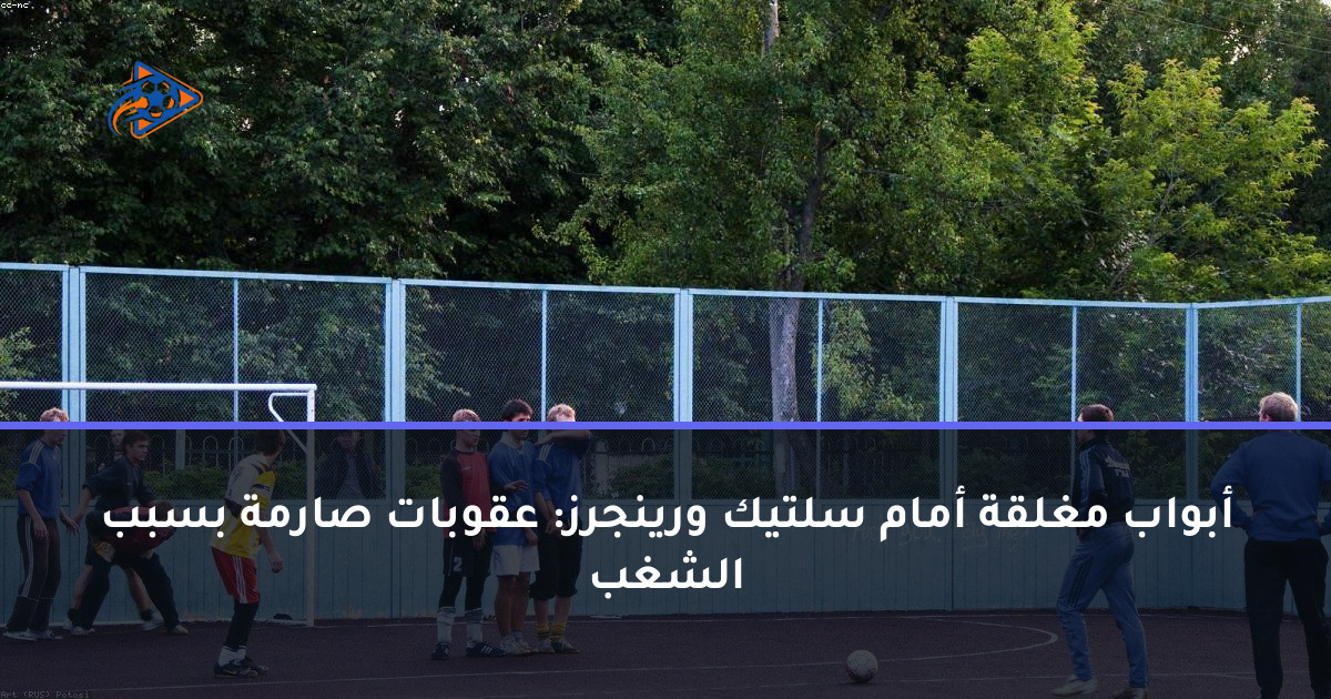 أبواب مغلقة أمام سلتيك ورينجرز: عقوبات صارمة بسبب الشغب