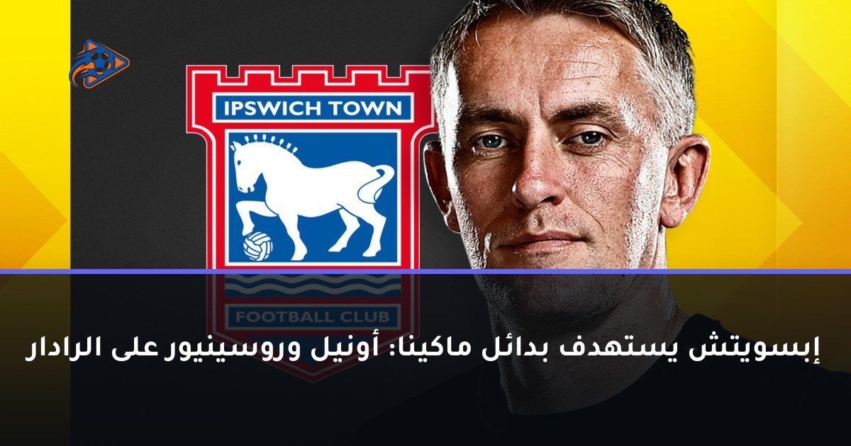 إبسويتش يستهدف بدائل ماكينا: أونيل وروسينيور على الرادار