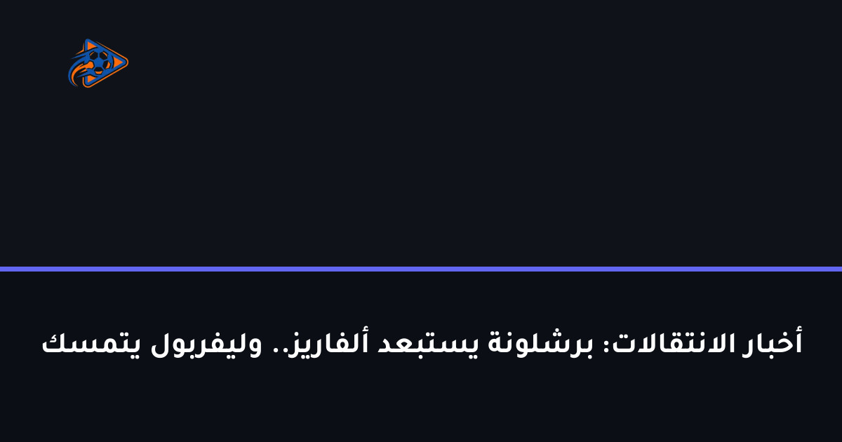 أخبار الانتقالات: برشلونة يستبعد ألفاريز.. وليفربول يتمسك