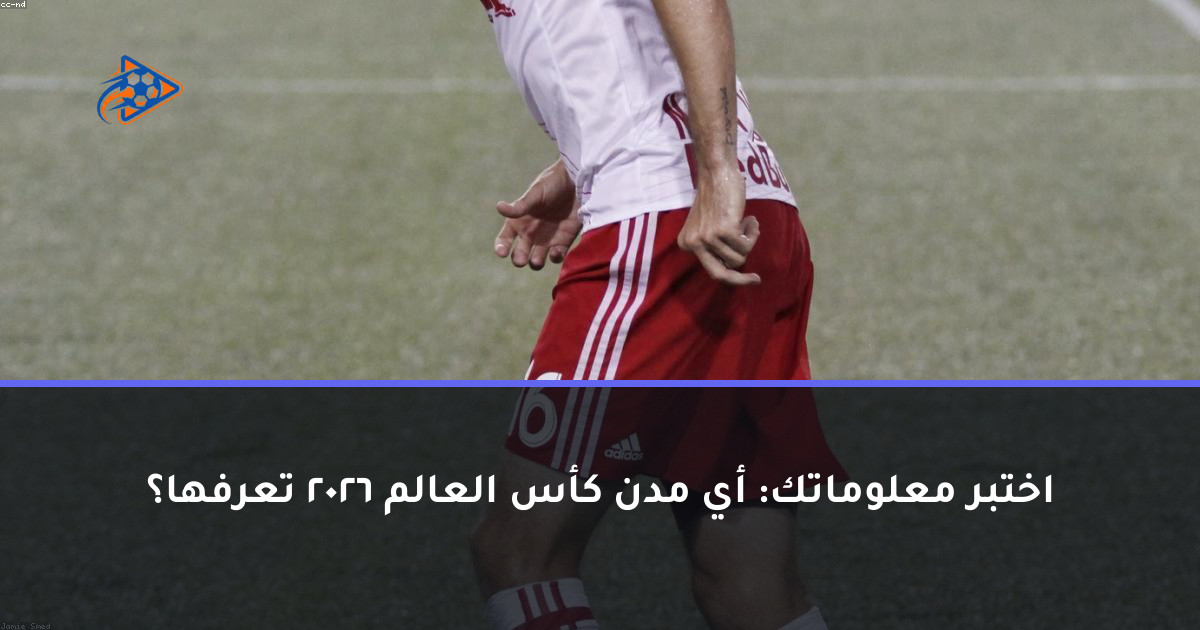 اختبر معلوماتك: أي مدن كأس العالم 2026 تعرفها؟