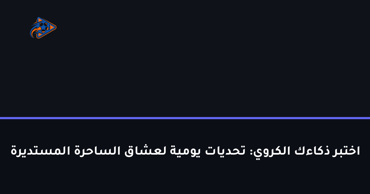 اختبر ذكاءك الكروي: تحديات يومية لعشاق الساحرة المستديرة