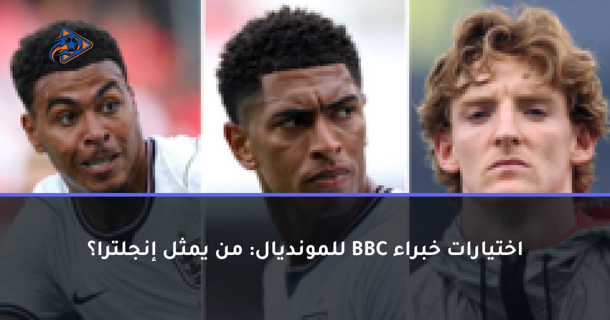 اختيارات خبراء BBC للمونديال: من يمثل إنجلترا؟