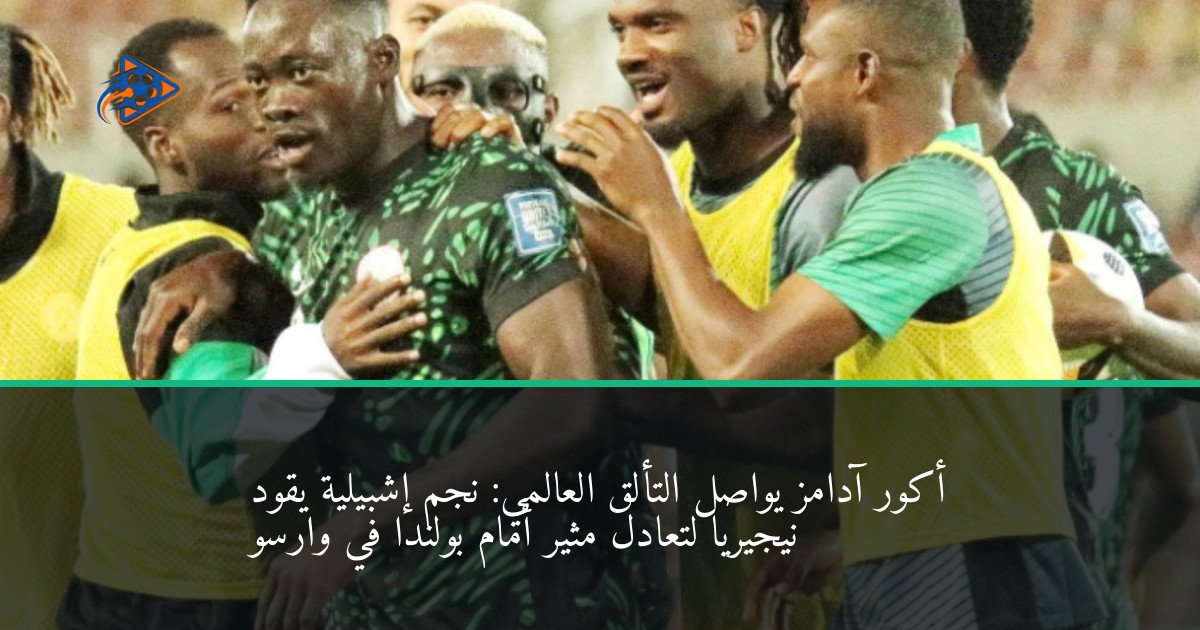 أكور آدامز يواصل التألق العالمي: نجم إشبيلية يقود نيجيريا لتعادل مثير أمام بولندا في وارسو