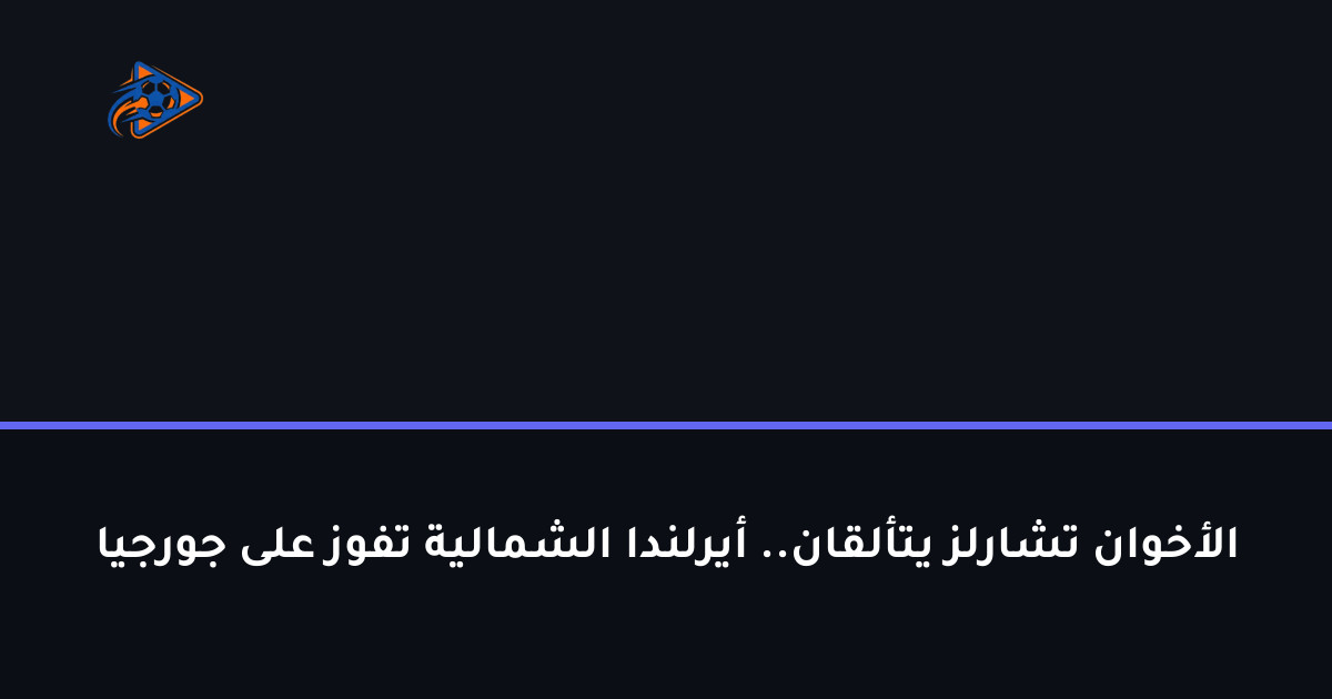 الأخوان تشارلز يتألقان.. أيرلندا الشمالية تفوز على جورجيا