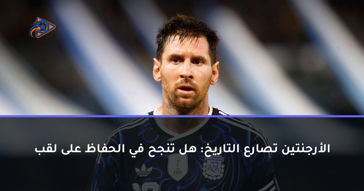 الأرجنتين تصارع التاريخ: هل تنجح في الحفاظ على لقب