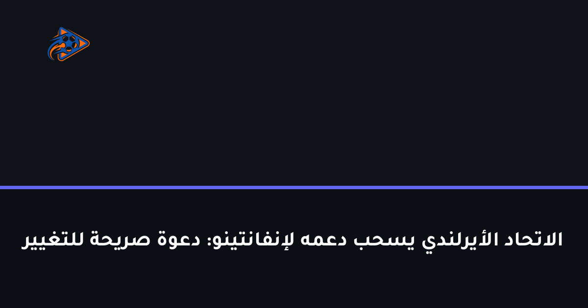 الاتحاد الأيرلندي يسحب دعمه لإنفانتينو: دعوة صريحة للتغيير