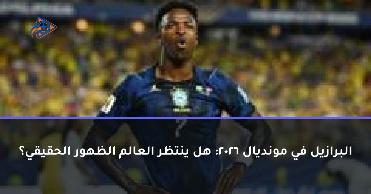 البرازيل في مونديال 2026: هل ينتظر العالم الظهور الحقيقي؟