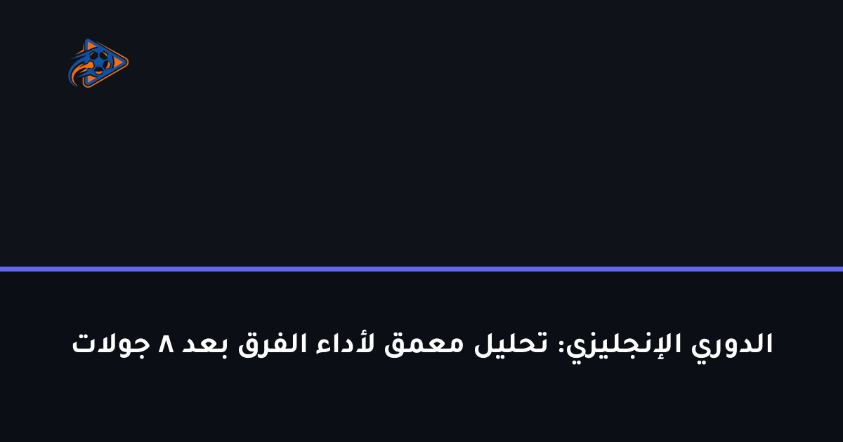 الدوري الإنجليزي: تحليل معمق لأداء الفرق بعد 8 جولات
