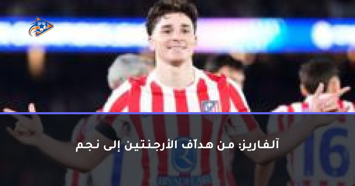 آلـفـاريـز: مـن هـداّف الأرجـنـتـيـن إلـى نـجـم