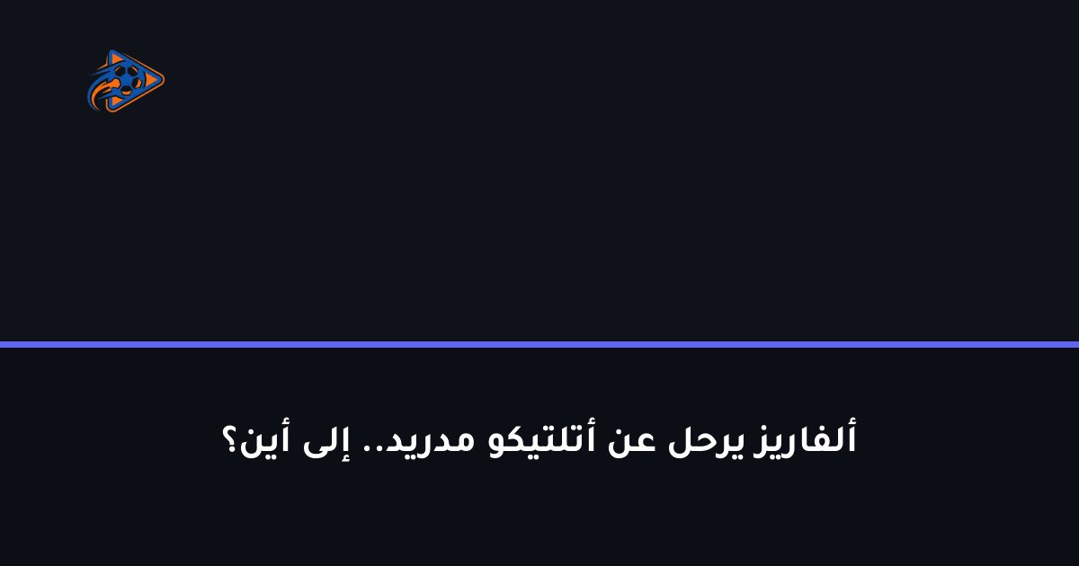 ألفاريز يرحل عن أتلتيكو مدريد.. إلى أين؟