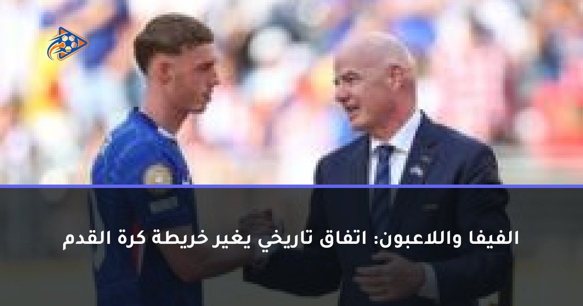 الفيفا واللاعبون: اتفاق تاريخي يغير خريطة كرة القدم