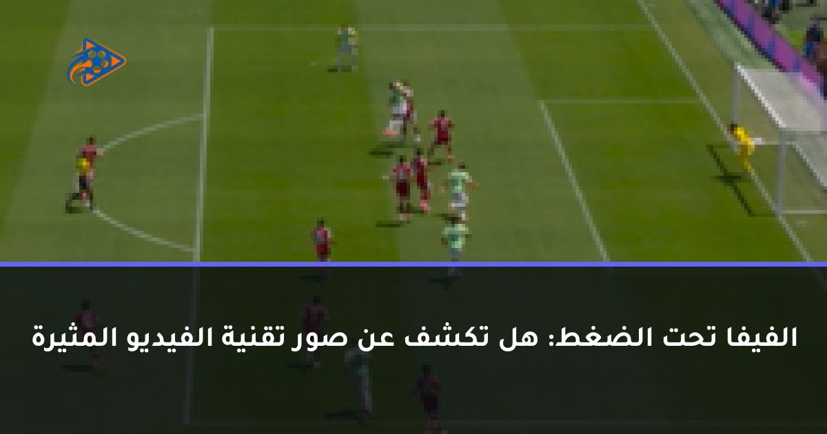 الفيفا تحت الضغط: هل تكشف عن صور تقنية الفيديو المثيرة