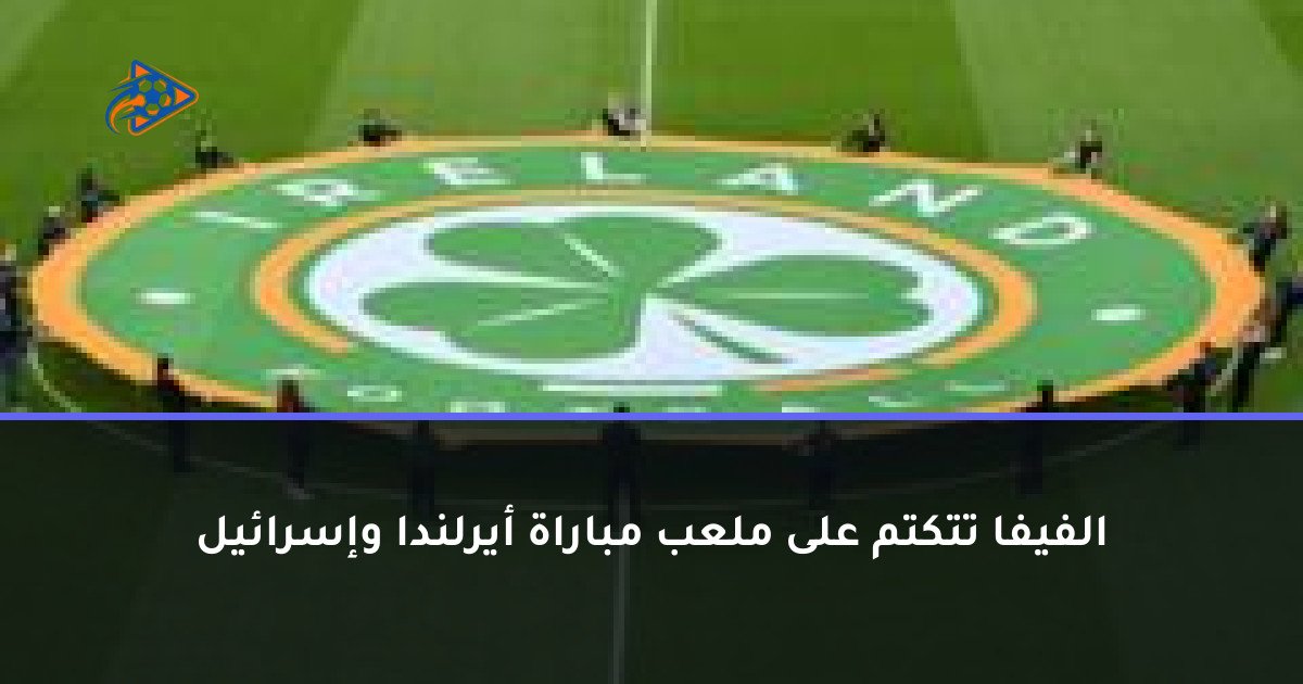 الفيفا تتكتم على ملعب مباراة أيرلندا وإسرائيل