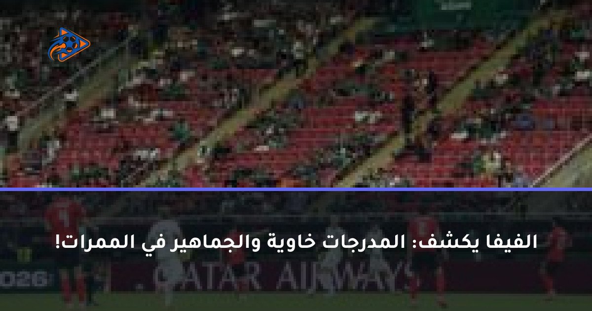 الفيفا يكشف: المدرجات خاوية والجماهير في الممرات!
