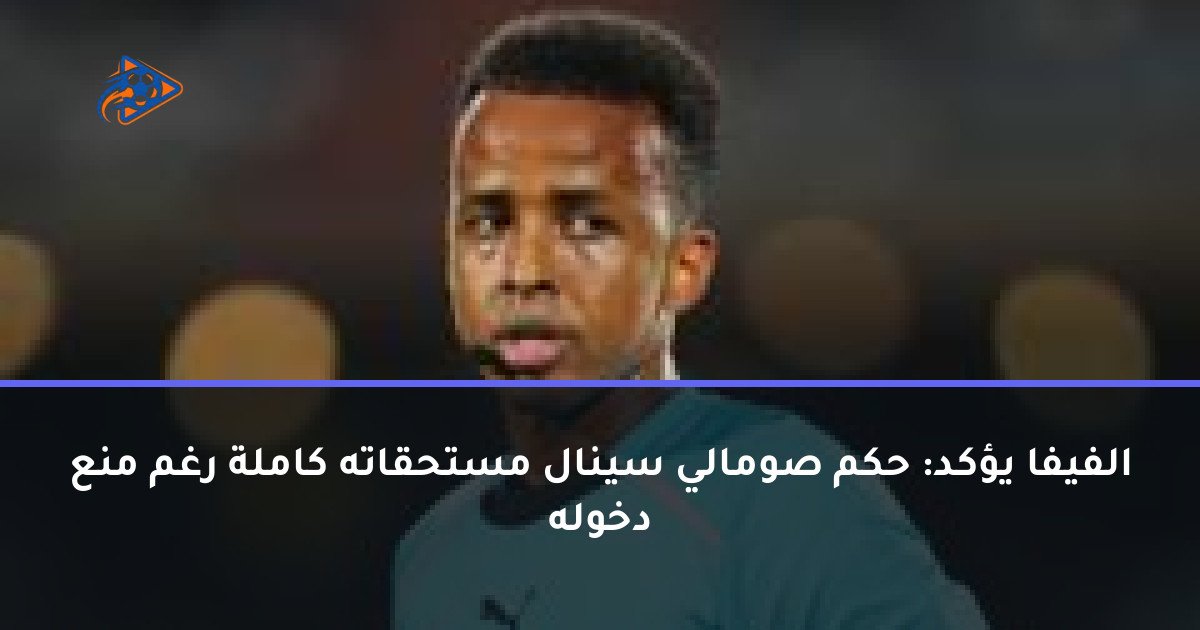 الفيفا يؤكد: حكم صومالي سينال مستحقاته كاملة رغم منع دخوله