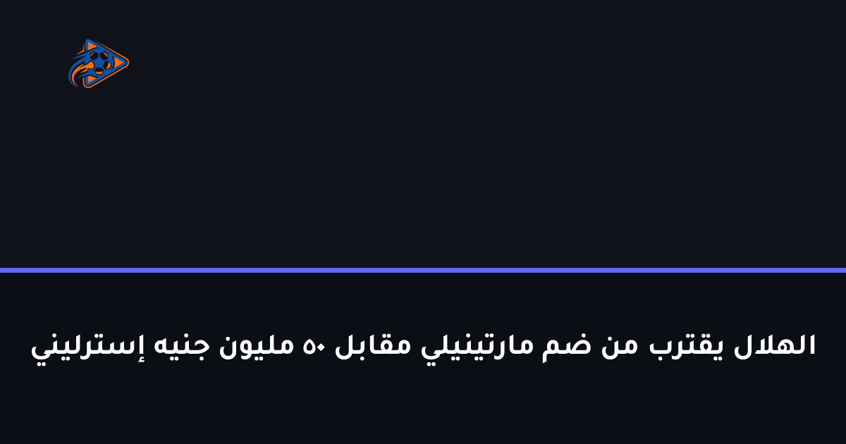 الهلال يقترب من ضم مارتينيلي مقابل 50 مليون جنيه إسترليني