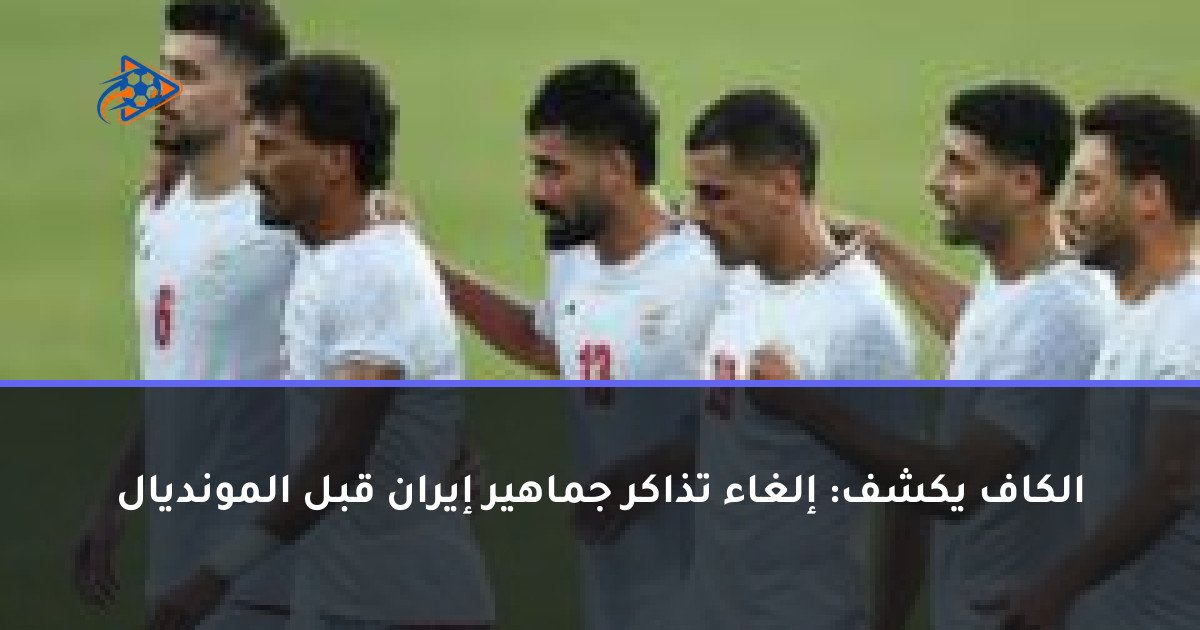 الكاف يكشف: إلغاء تذاكر جماهير إيران قبل المونديال