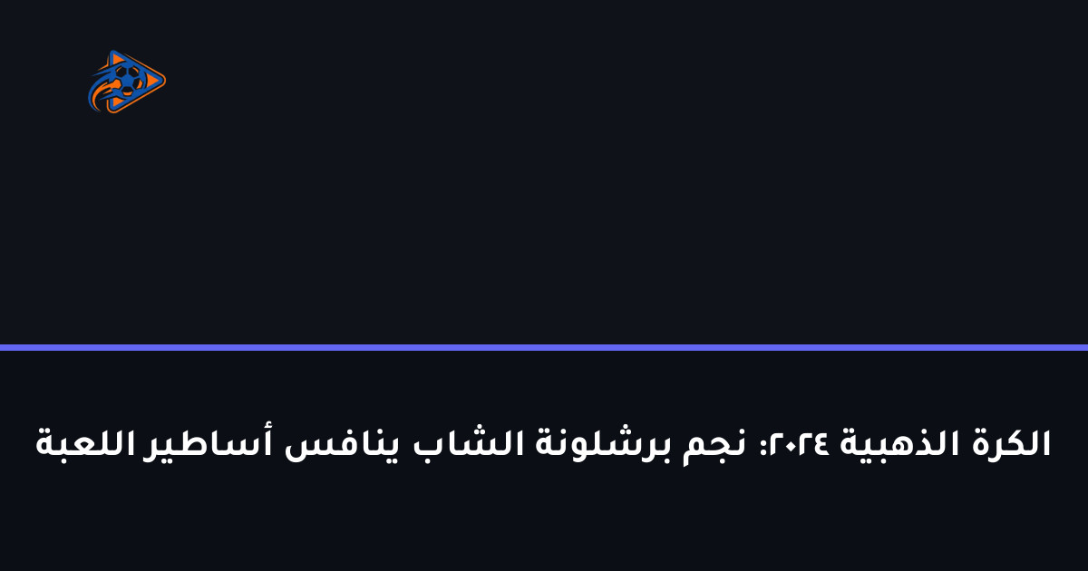 الكرة الذهبية 2024: نجم برشلونة الشاب ينافس أساطير اللعبة