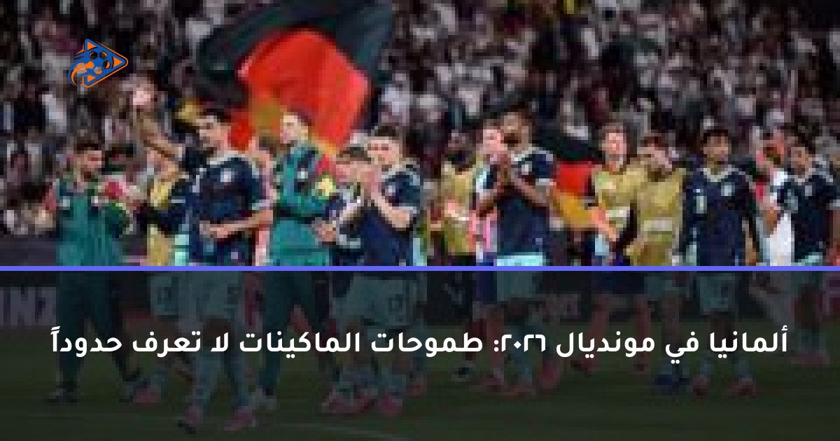 ألمانيا في مونديال 2026: طموحات الماكينات لا تعرف حدوداً