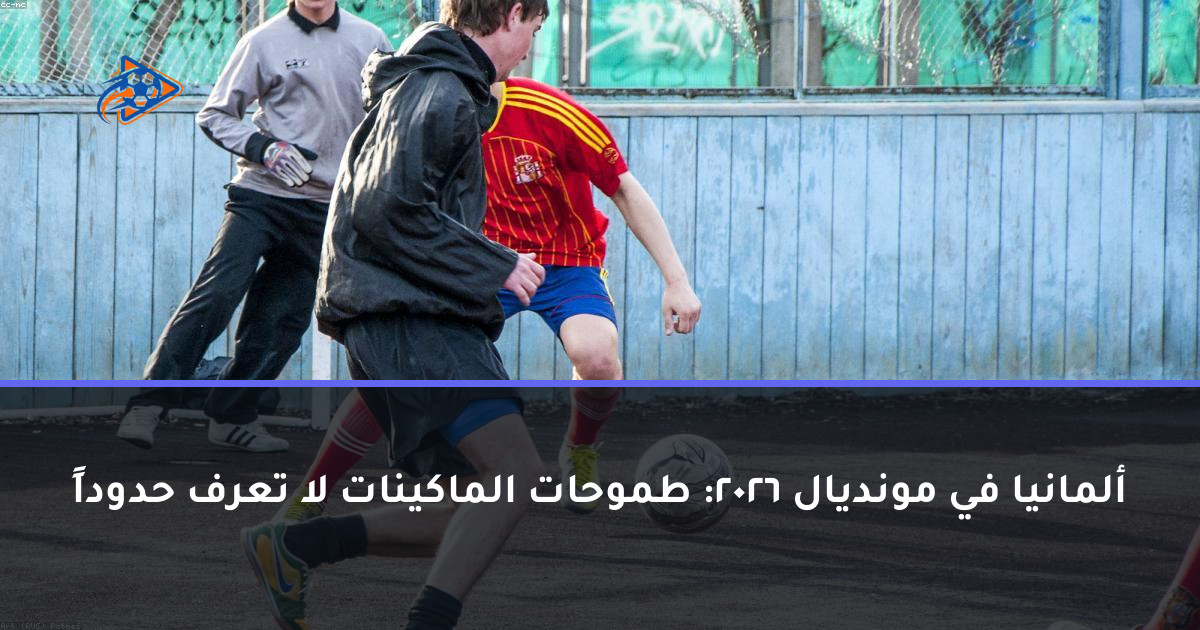 ألمانيا في مونديال 2026: طموحات الماكينات لا تعرف حدوداً