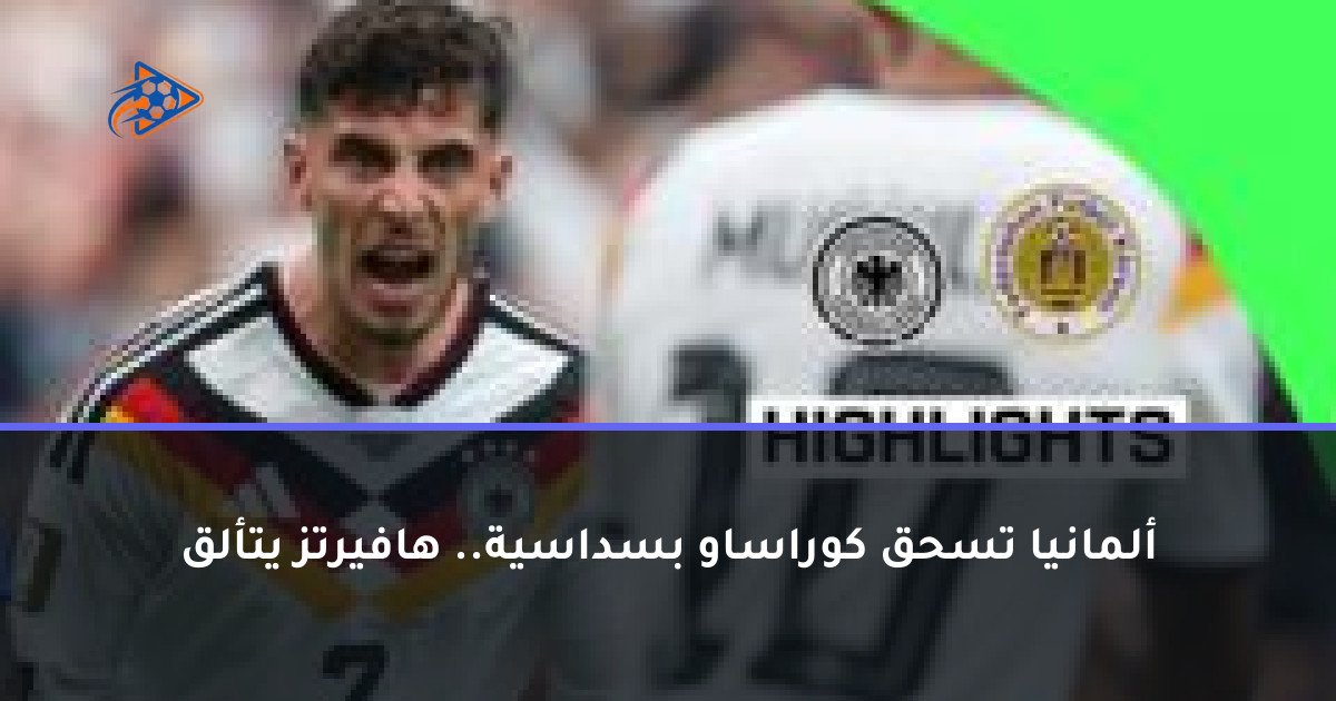 ألمانيا تسحق كوراساو بسداسية.. هافيرتز يتألق