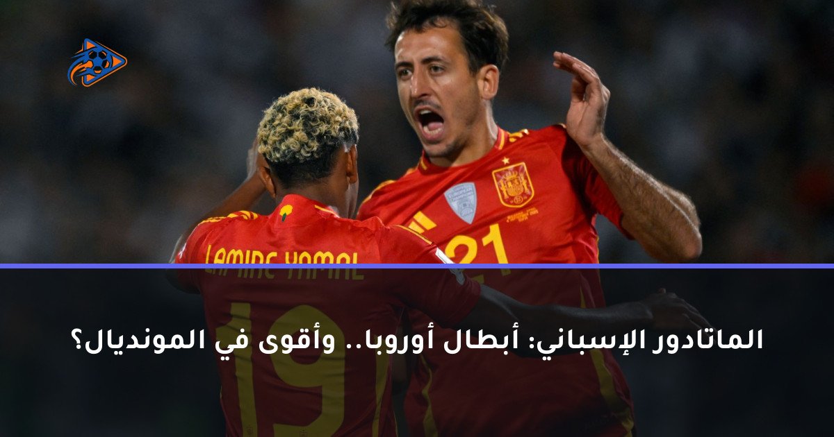 الماتادور الإسباني: أبطال أوروبا.. وأقوى في المونديال؟