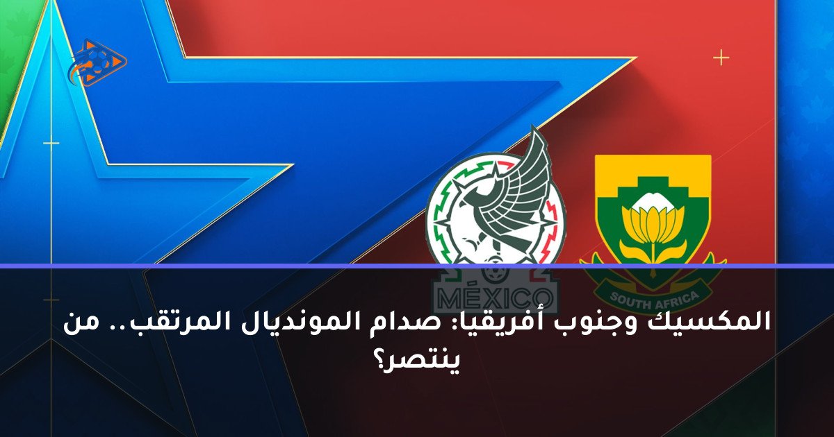 المكسيك وجنوب أفريقيا: صدام المونديال المرتقب.. من ينتصر؟