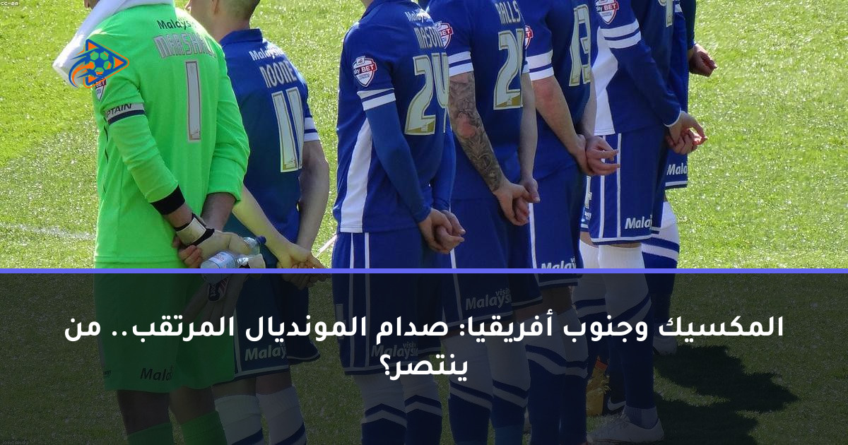 المكسيك وجنوب أفريقيا: صدام المونديال المرتقب.. من ينتصر؟