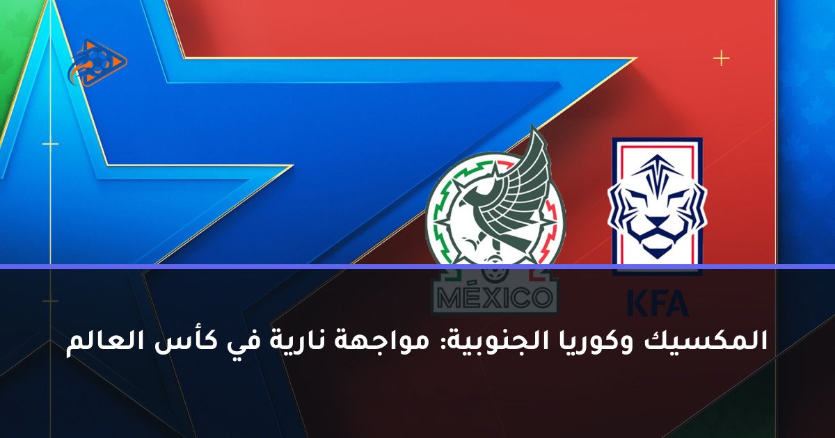 المكسيك وكوريا الجنوبية: مواجهة نارية في كأس العالم
