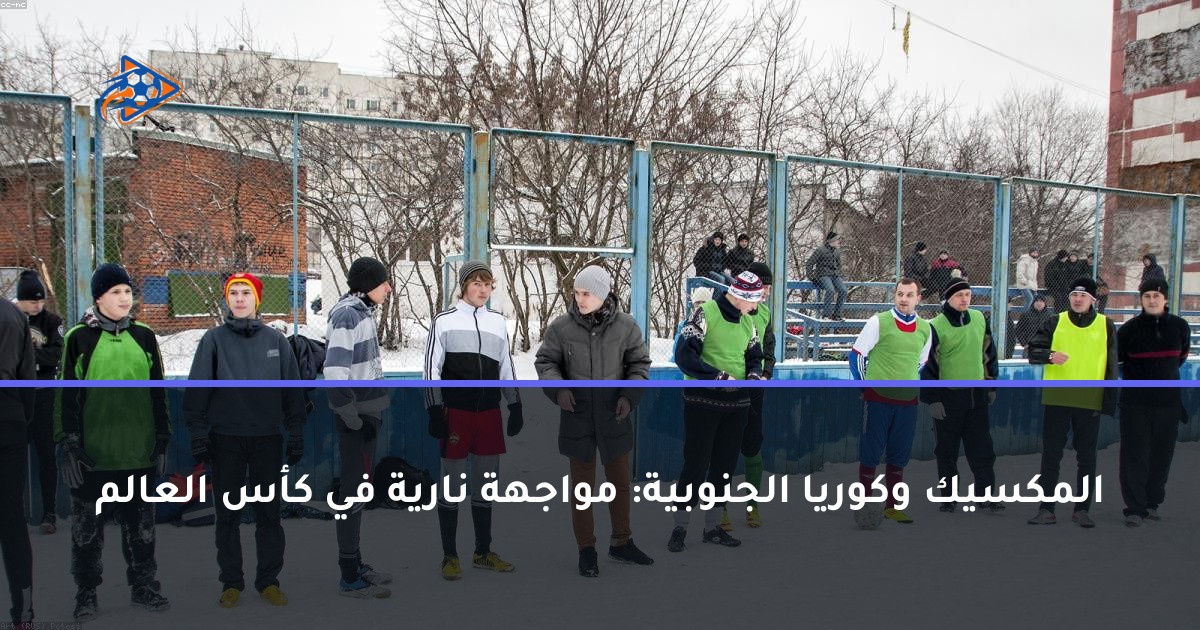 المكسيك وكوريا الجنوبية: مواجهة نارية في كأس العالم