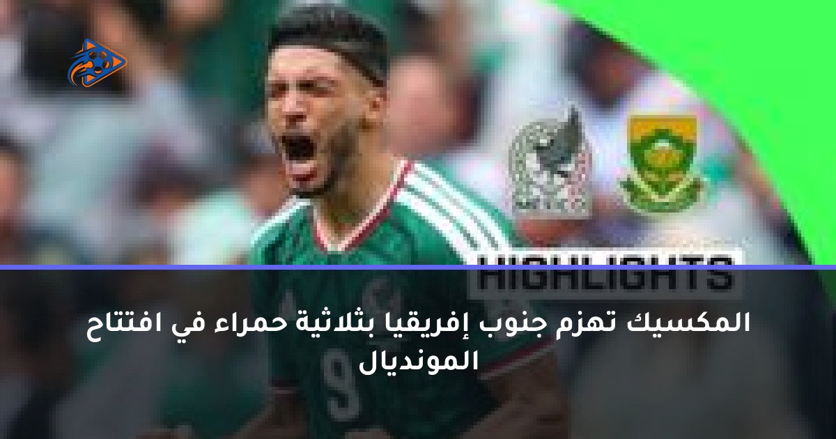 المكسيك تهزم جنوب إفريقيا بثلاثية حمراء في افتتاح المونديال