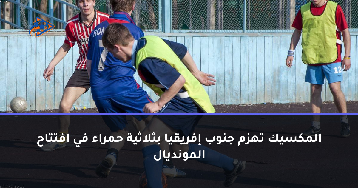 المكسيك تهزم جنوب إفريقيا بثلاثية حمراء في افتتاح المونديال