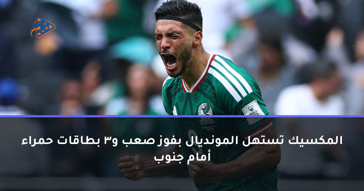 المكسيك تستهل المونديال بفوز صعب و3 بطاقات حمراء أمام جنوب