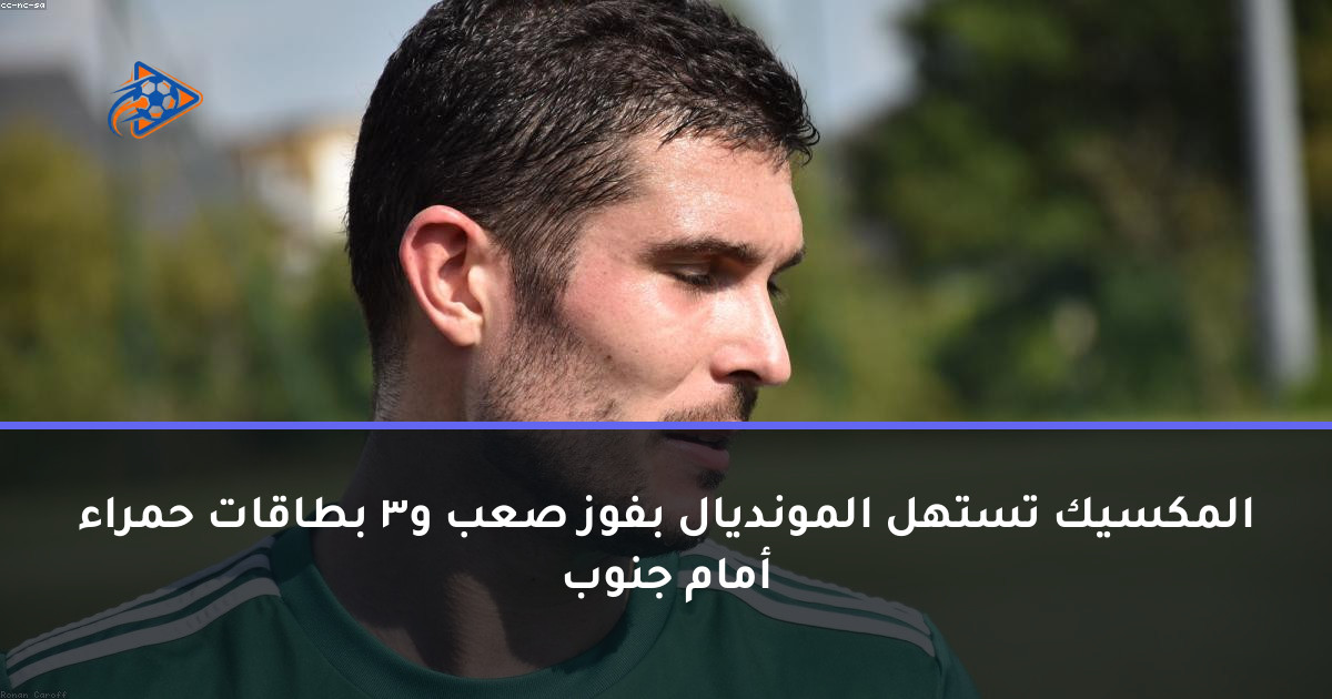المكسيك تستهل المونديال بفوز صعب و3 بطاقات حمراء أمام جنوب