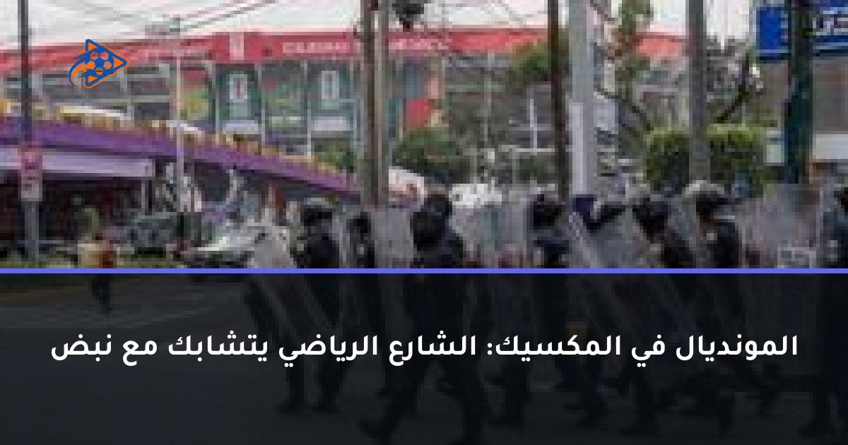 المونديال في المكسيك: الشارع الرياضي يتشابك مع نبض