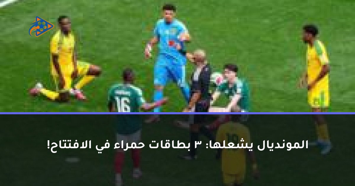 المونديال يشعلها: 3 بطاقات حمراء في الافتتاح!