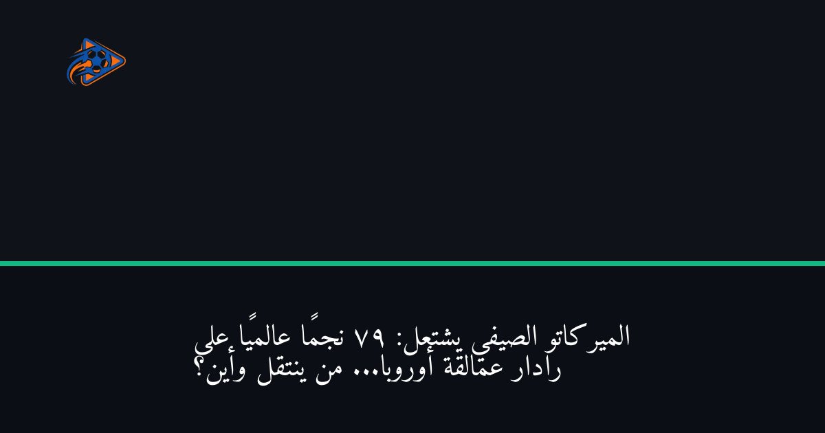الميركاتو الصيفي يشتعل: 79 نجمًا عالميًا على رادار عمالقة أوروبا... من ينتقل وأين؟