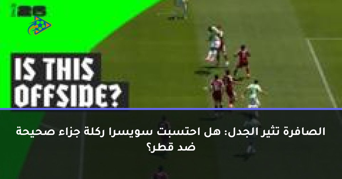 الصافرة تثير الجدل: هل احتسبت سويسرا ركلة جزاء صحيحة ضد قطر؟