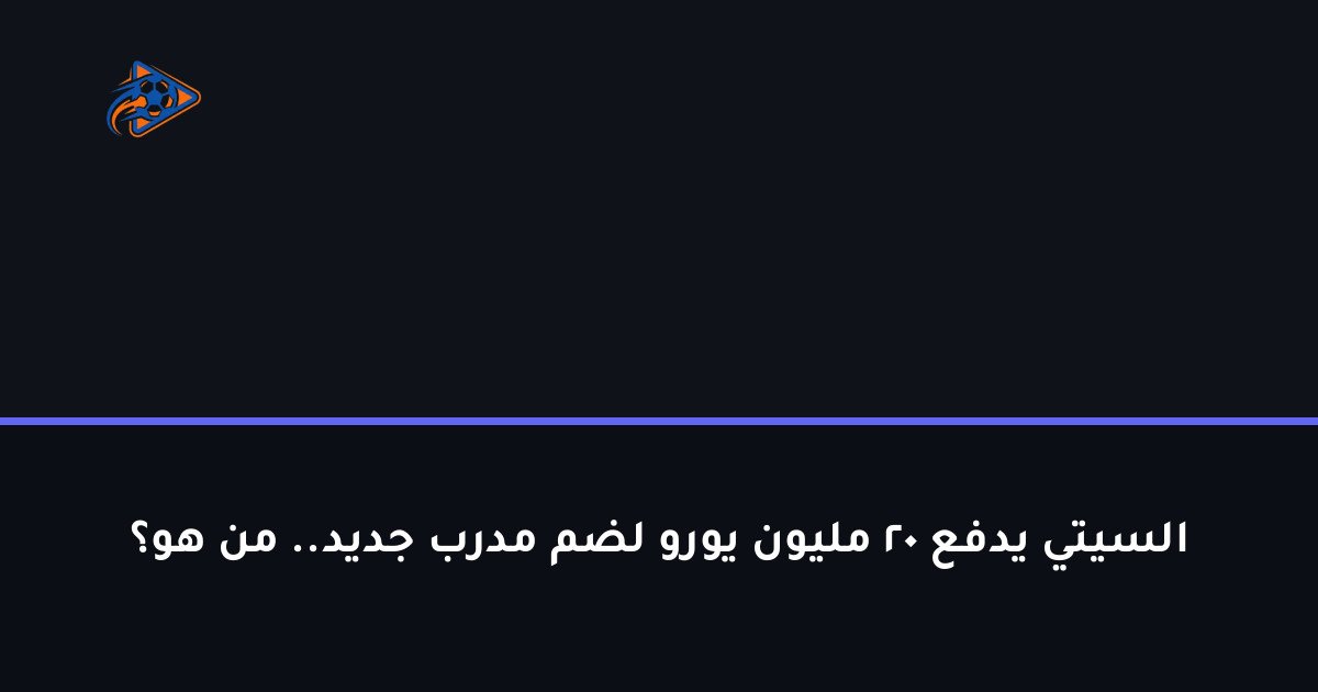 السيتي يدفع 20 مليون يورو لضم مدرب جديد.. من هو؟