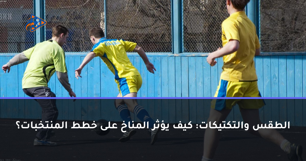 الطقس والتكتيكات: كيف يؤثر المناخ على خطط المنتخبات؟