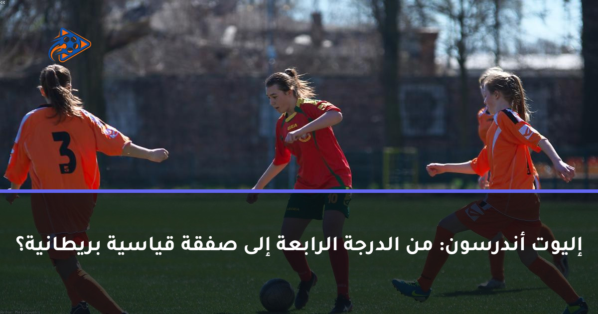 إليوت أندرسون: من الدرجة الرابعة إلى صفقة قياسية بريطانية؟