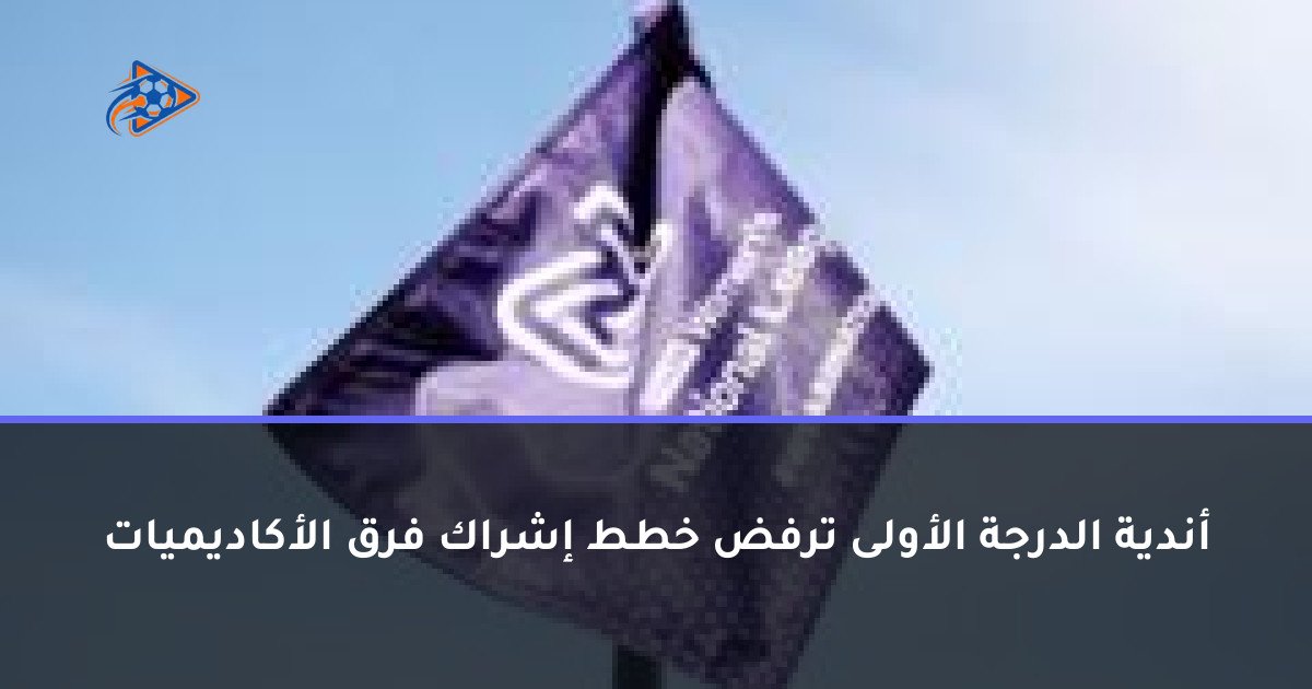 أندية الدرجة الأولى ترفض خطط إشراك فرق الأكاديميات