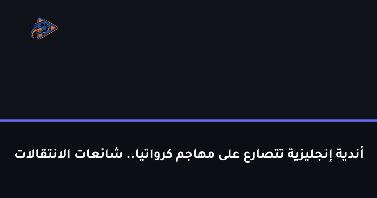 أندية إنجليزية تتصارع على مهاجم كرواتيا.. شائعات الانتقالات