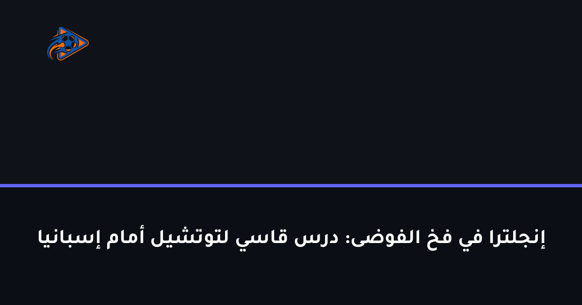 إنجلترا في فخ الفوضى: درس قاسي لتوتشيل أمام إسبانيا