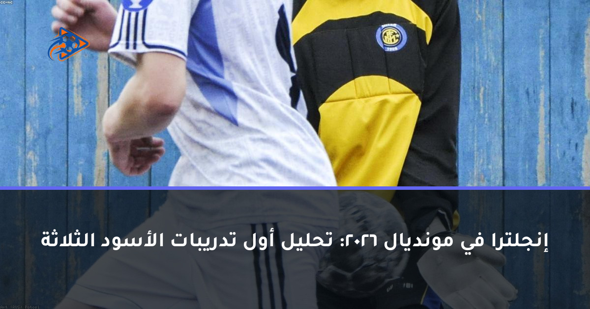 إنجلترا في مونديال 2026: تحليل أول تدريبات الأسود الثلاثة
