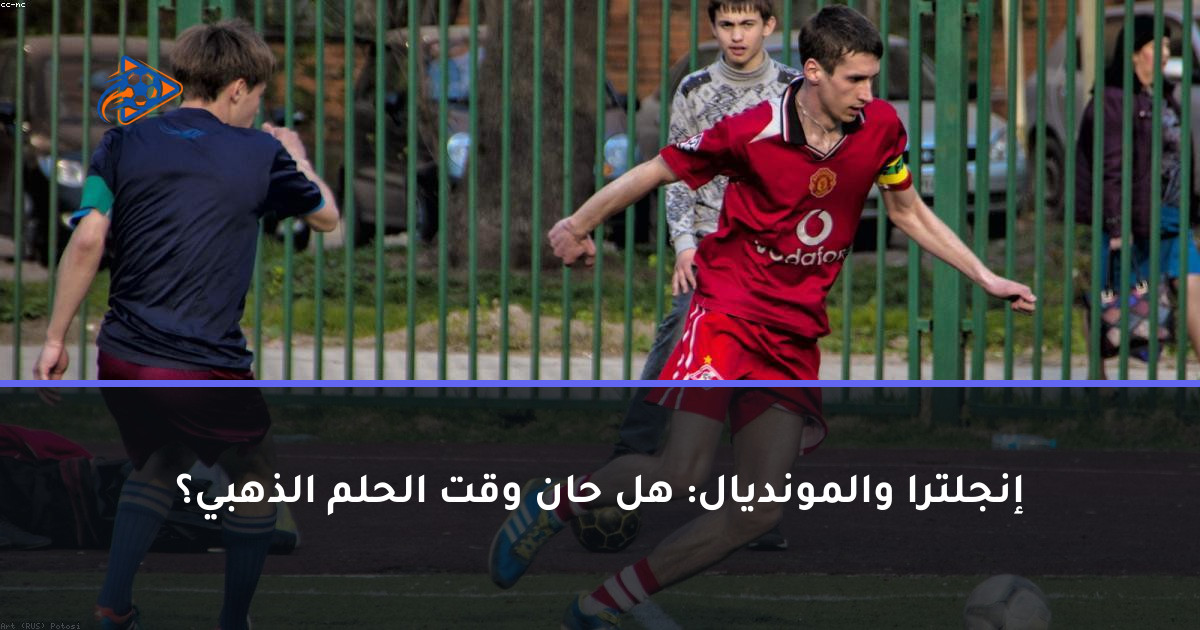 إنجلترا والمونديال: هل حان وقت الحلم الذهبي؟