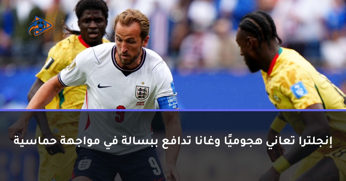 إنجلترا تعاني هجوميًا وغانا تدافع ببسالة في مواجهة حماسية